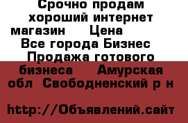 Срочно продам хороший интернет магазин.  › Цена ­ 4 600 - Все города Бизнес » Продажа готового бизнеса   . Амурская обл.,Свободненский р-н